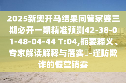2025新奧開馬結果同管家婆三期必開一期精準預測42-38-01-48-04-44 T:04,扼要釋義、專家解讀解釋與落實?-謹防欺詐的假營銷霧
